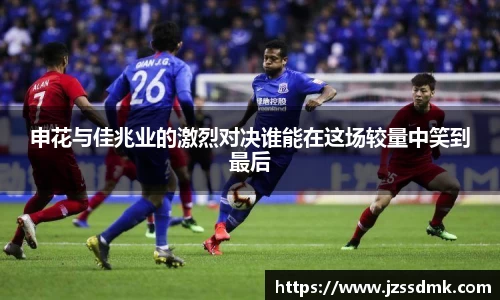 申花与佳兆业的激烈对决谁能在这场较量中笑到最后
