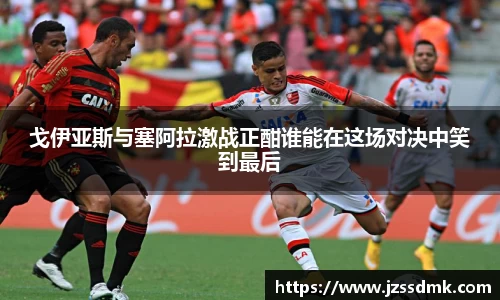 戈伊亚斯与塞阿拉激战正酣谁能在这场对决中笑到最后