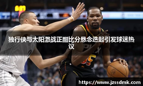 独行侠与太阳激战正酣比分悬念迭起引发球迷热议