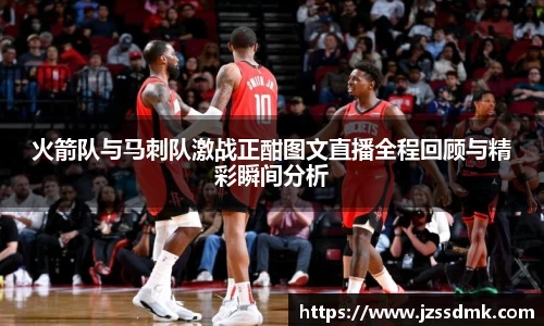 火箭队与马刺队激战正酣图文直播全程回顾与精彩瞬间分析