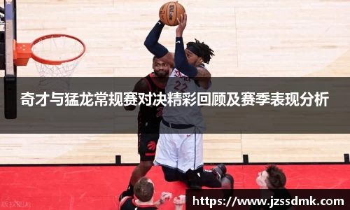 奇才与猛龙常规赛对决精彩回顾及赛季表现分析