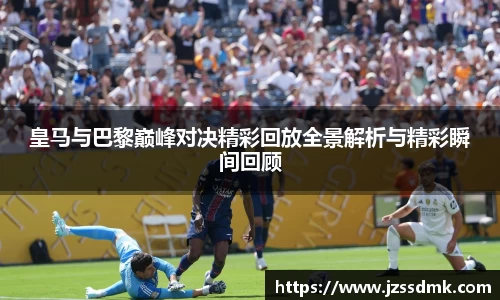 皇马与巴黎巅峰对决精彩回放全景解析与精彩瞬间回顾